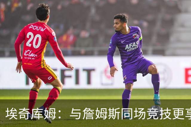 埃奇库姆：与詹姆斯同场竞技更享受乐趣而非压力