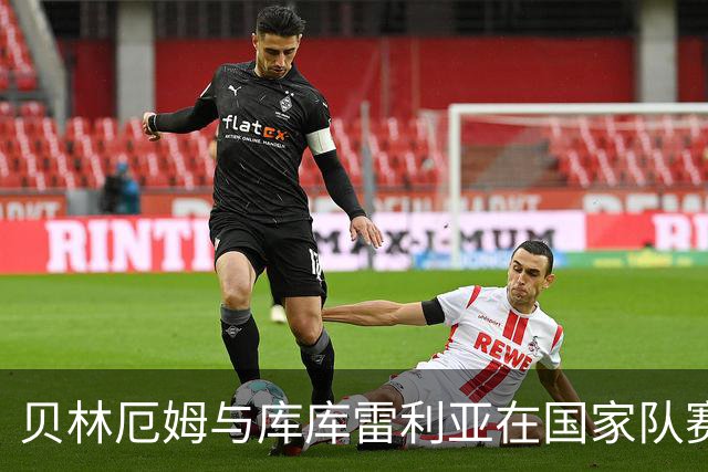 贝林厄姆与库库雷利亚在国家队赛场上激烈争论引发关注